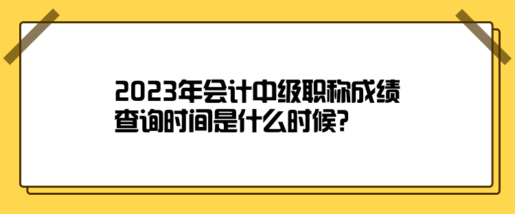 2023年會計中級職稱成績查詢時間是什么時候？