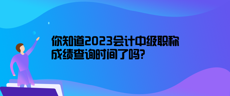 你知道2023會計(jì)中級職稱成績查詢時(shí)間了嗎？