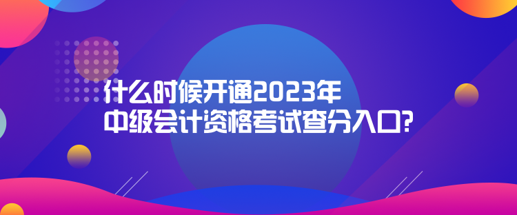 什么時(shí)候開通2023年中級(jí)會(huì)計(jì)資格考試查分入口？