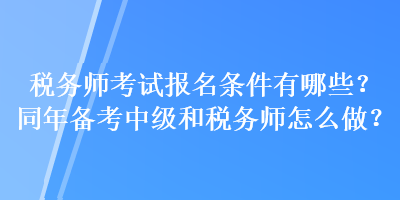 稅務(wù)師考試報(bào)名條件有哪些？同年備考中級(jí)和稅務(wù)師怎么做？