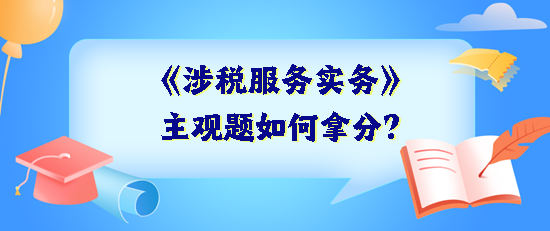 《涉稅服務(wù)實(shí)務(wù)》主觀題如何拿分？抓住得分關(guān)鍵 掌握答題技巧