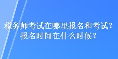 稅務(wù)師考試在哪里報(bào)名和考試？報(bào)名時(shí)間在什么時(shí)候？