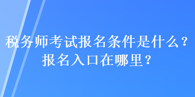 稅務(wù)師考試報名條件是什么？報名入口在哪里？