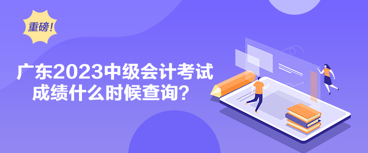 廣東2023中級會計考試成績什么時候查詢？