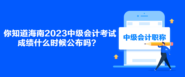 你知道海南2023中級會計考試成績什么時候公布嗎？