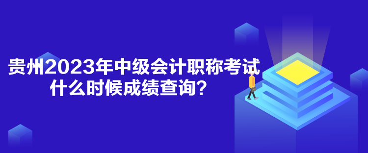 貴州2023年中級(jí)會(huì)計(jì)職稱考試什么時(shí)候成績(jī)查詢？