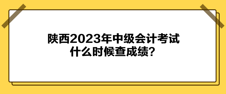 陜西2023年中級會計考試什么時候查成績？