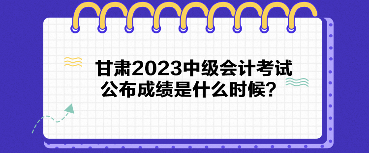 甘肅2023中級會計考試公布成績是什么時候？