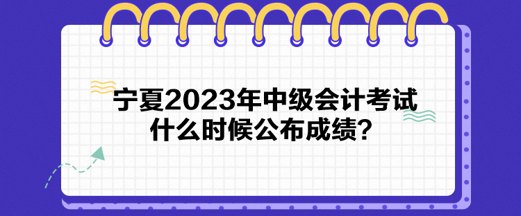 寧夏2023年中級會計(jì)考試什么時(shí)候公布成績？