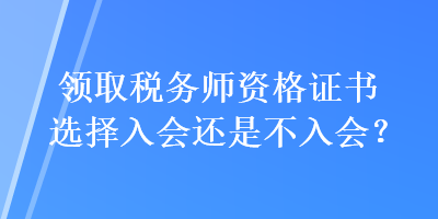 領(lǐng)取稅務(wù)師資格證書選擇入會還是不入會？