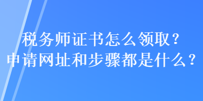 稅務(wù)師證書怎么領(lǐng)??？申請網(wǎng)址和步驟都是什么？