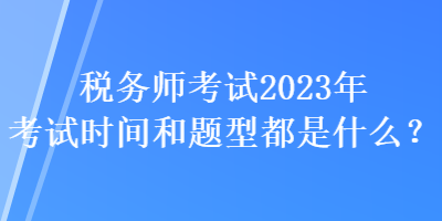 稅務(wù)師考試2023年考試時(shí)間和題型都是什么？