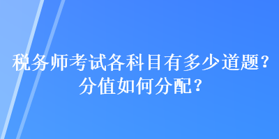 稅務(wù)師考試各科目有多少道題？分值如何分配？