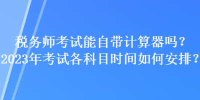 稅務(wù)師考試能自帶計(jì)算器嗎？2023年考試各科目時(shí)間如何安排？