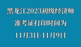 黑龍江2023初級(jí)經(jīng)濟(jì)師準(zhǔn)考證打印時(shí)間為11月3日-11月9日 (1)