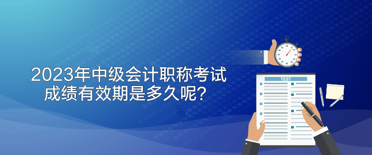 2023年中級(jí)會(huì)計(jì)職稱考試成績(jī)有效期是多久呢？