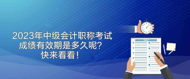 2023年中級(jí)會(huì)計(jì)職稱考試成績(jī)有效期是多久呢？快來看看！