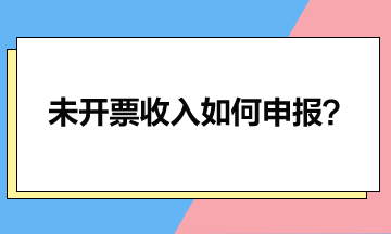 一文讀懂未開票收入如何申報？