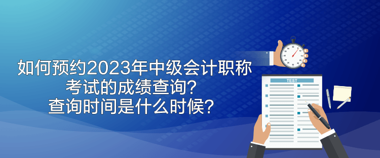 如何預(yù)約2023年中級(jí)會(huì)計(jì)職稱考試的成績(jī)查詢？查詢時(shí)間是什么時(shí)候？