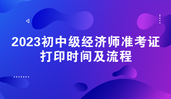 2023初中級經(jīng)濟師準(zhǔn)考證打印時間及流程