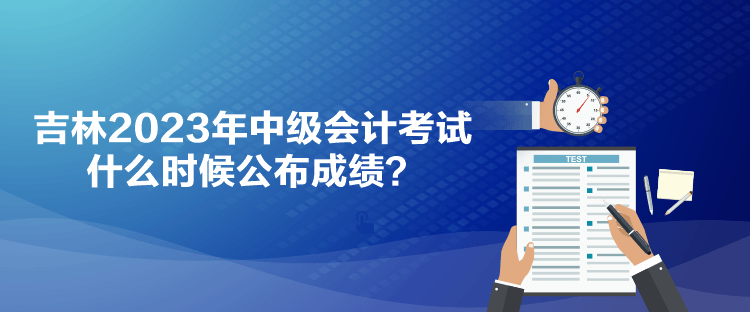 吉林2023年中級(jí)會(huì)計(jì)考試什么時(shí)候公布成績(jī)？