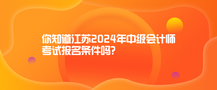 你知道江蘇2024年中級會計師考試報名條件嗎？