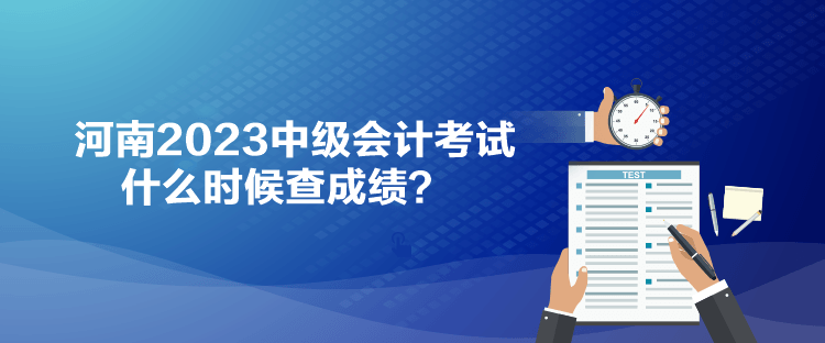 河南2023中級會計(jì)考試什么時(shí)候查成績？