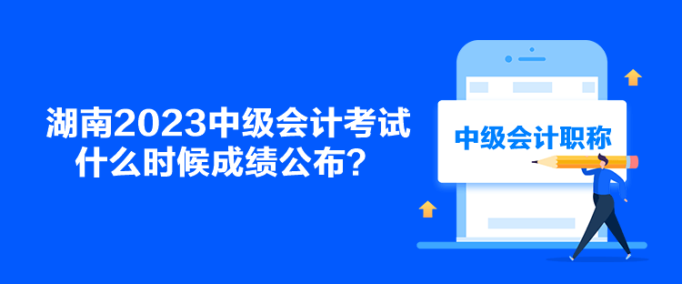 湖南2023中級會計考試什么時候成績公布？