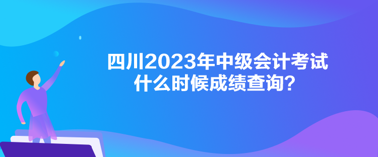 四川2023年中級(jí)會(huì)計(jì)考試什么時(shí)候成績(jī)查詢？