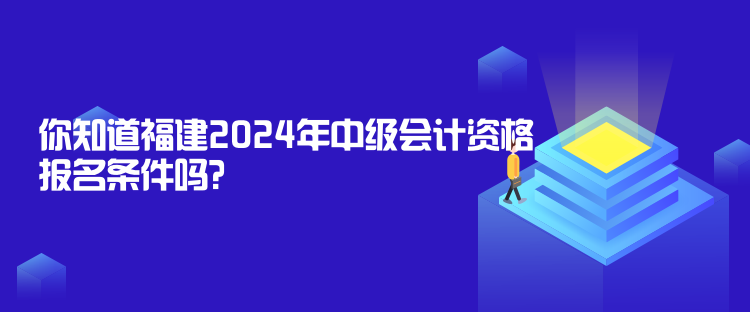 你知道福建2024年中級會計資格報名條件嗎？