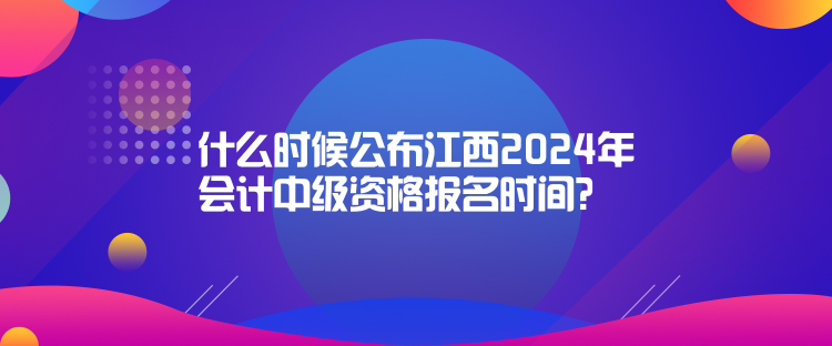 什么時(shí)候公布江西2024年會(huì)計(jì)中級(jí)資格報(bào)名時(shí)間？