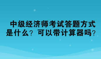 2023中級經(jīng)濟(jì)師考試答題方式是什么？可以帶計(jì)算器嗎？