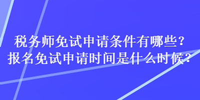 稅務(wù)師免試申請條件有哪些？報名免試申請時間是什么時候？