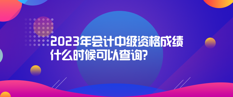 2023年會計中級資格成績什么時候可以查詢？