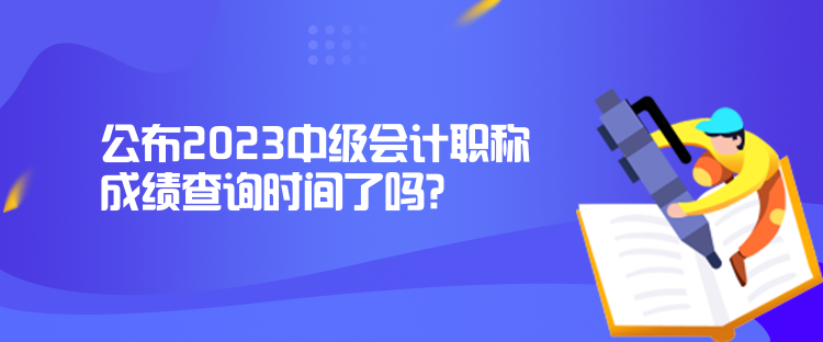 公布2023中級(jí)會(huì)計(jì)職稱成績查詢時(shí)間了嗎？