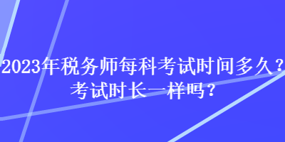 2023年稅務(wù)師每科考試時間多久？考試時長一樣嗎？