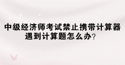 中級經(jīng)濟(jì)師考試禁止攜帶計算器 遇到計算題怎么辦？