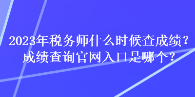 2023年稅務(wù)師什么時(shí)候查成績(jī)？成績(jī)查詢官網(wǎng)入口是哪個(gè)？