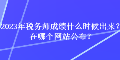 2023年稅務(wù)師成績(jī)什么時(shí)候出來(lái)？在哪個(gè)網(wǎng)站公布？