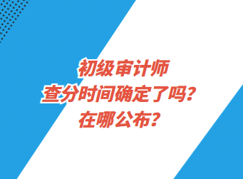 初級審計師查分時間確定了嗎？在哪公布？