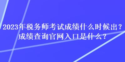 2023年稅務(wù)師考試成績(jī)什么時(shí)候出？成績(jī)查詢官網(wǎng)入口是什么？