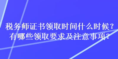 稅務(wù)師證書領(lǐng)取時間什么時候？有哪些領(lǐng)取要求及注意事項？