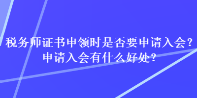 稅務師證書申領時是否要申請入會？申請入會有什么好處？