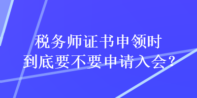 稅務(wù)師證書申領(lǐng)時(shí)到底要不要申請(qǐng)入會(huì)？