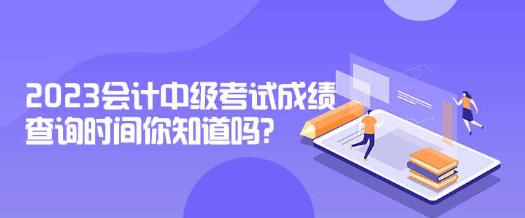 2023會計中級考試成績查詢時間你知道嗎？