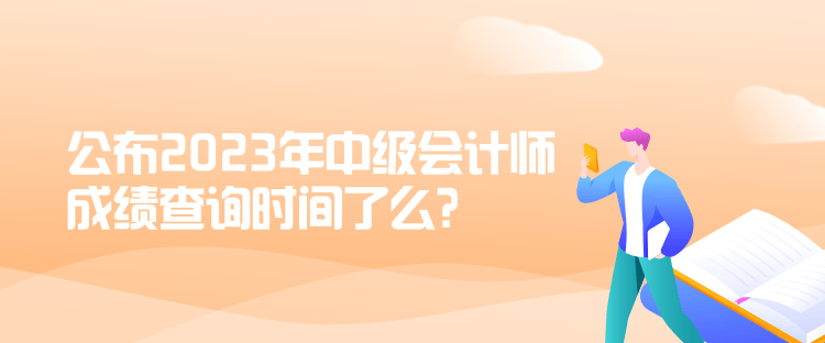 公布2023年中級(jí)會(huì)計(jì)師成績(jī)查詢時(shí)間了么？