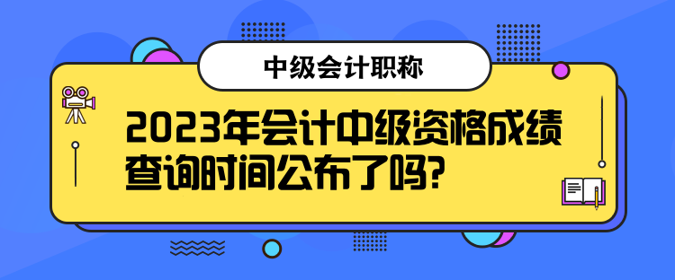 2023年會計中級資格成績查詢時間公布了嗎？