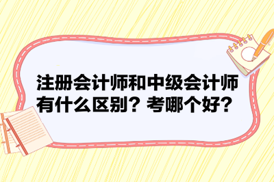 注冊會計師和中級會計師有什么區(qū)別？考哪個好？