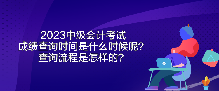 2023中級會計考試成績查詢時間是什么時候呢？查詢流程是怎樣的？