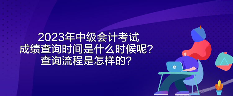 2023年中級(jí)會(huì)計(jì)考試成績(jī)查詢(xún)時(shí)間是什么時(shí)候呢？查詢(xún)流程是怎樣的？